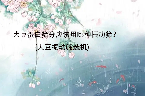 大豆蛋白篩分應該用哪種振動篩？(大豆振動篩選機)